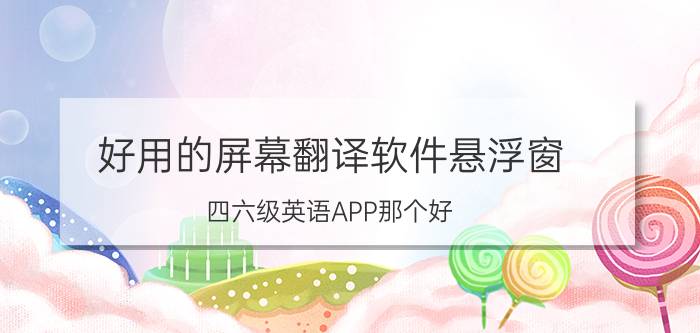 好用的屏幕翻译软件悬浮窗 四六级英语APP那个好？